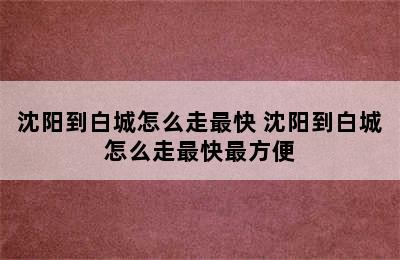 沈阳到白城怎么走最快 沈阳到白城怎么走最快最方便